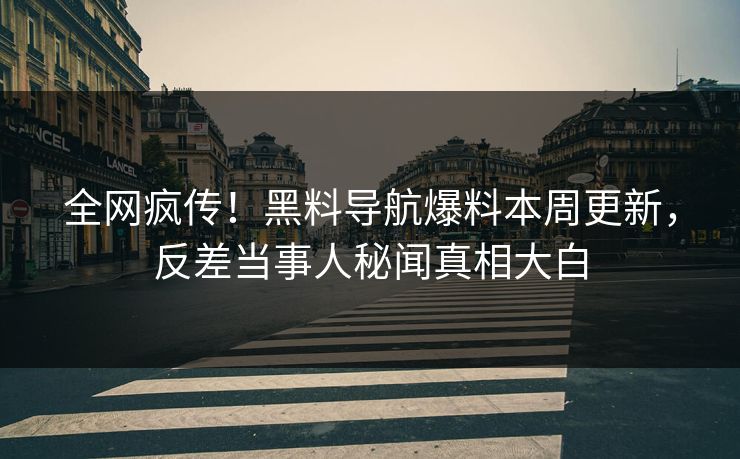 全网疯传!黑料导航爆料本周更新,反差当事人秘闻真相大白