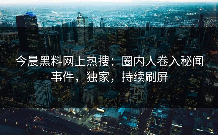 今晨黑料网上热搜:圈内人卷入秘闻事件,独家,持续刷屏