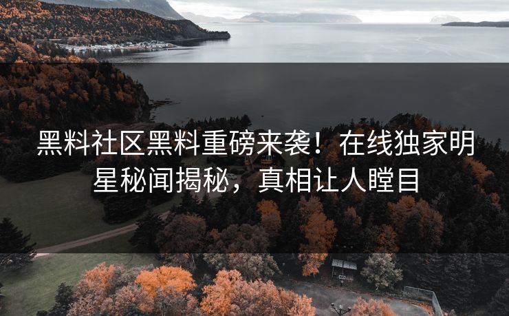 黑料社区黑料重磅来袭!在线独家明星秘闻揭秘,真相让人瞠目