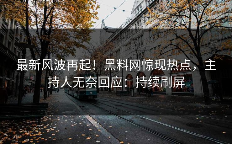 最新风波再起!黑料网惊现热点,主持人无奈回应:持续刷屏