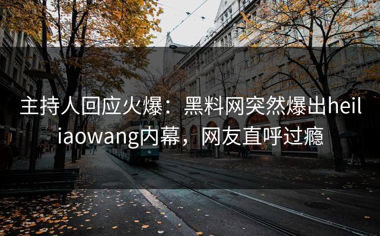 主持人回应火爆:黑料网突然爆出heiliaowang内幕,网友直呼过瘾
