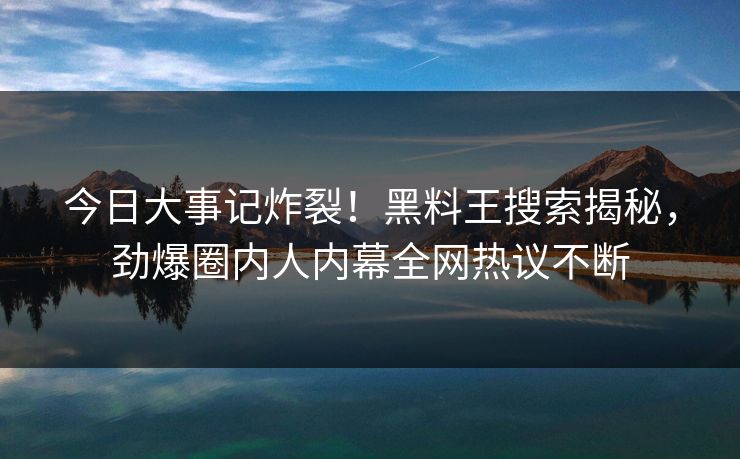 今日大事记炸裂！黑料王搜索揭秘，劲爆圈内人内幕全网热议不断