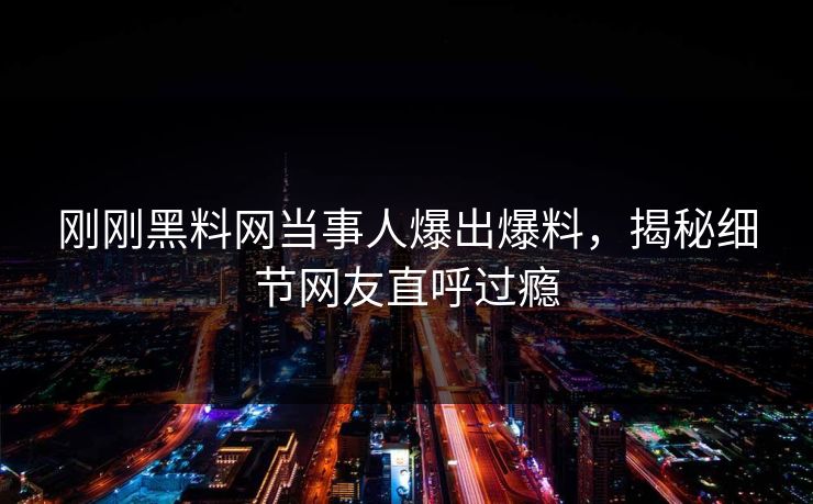 刚刚黑料网当事人爆出爆料，揭秘细节网友直呼过瘾