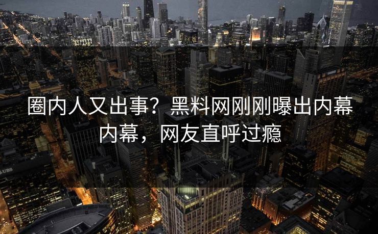 圈内人又出事？黑料网刚刚曝出内幕内幕，网友直呼过瘾