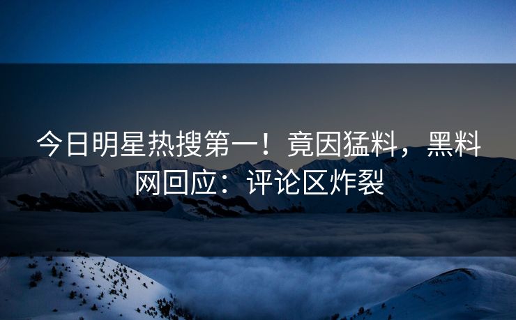 今日明星热搜第一！竟因猛料，黑料网回应：评论区炸裂