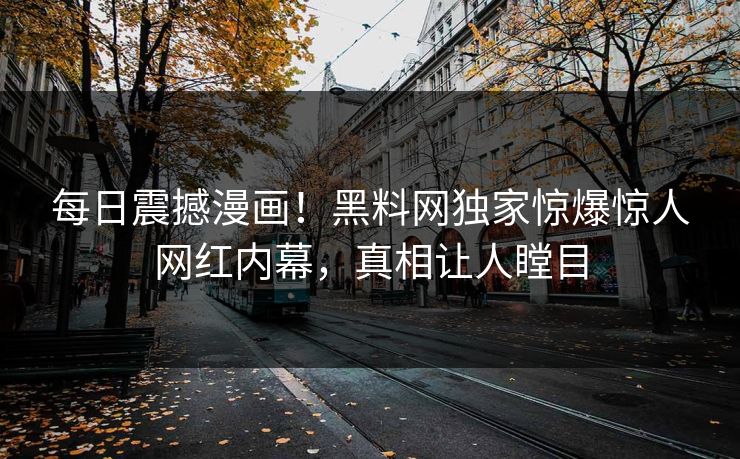 每日震撼漫画！黑料网独家惊爆惊人网红内幕，真相让人瞠目