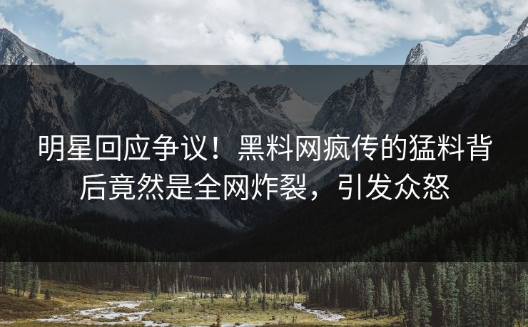 明星回应争议！黑料网疯传的猛料背后竟然是全网炸裂，引发众怒