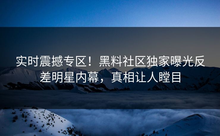 实时震撼专区！黑料社区独家曝光反差明星内幕，真相让人瞠目
