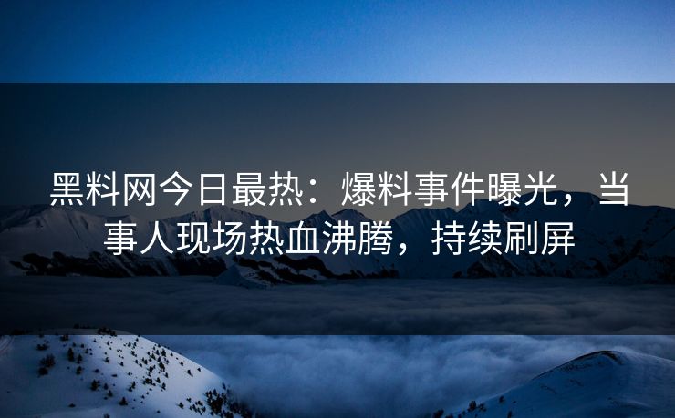 黑料网今日最热：爆料事件曝光，当事人现场热血沸腾，持续刷屏