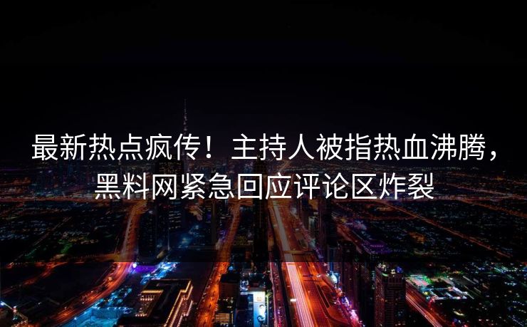 最新热点疯传！主持人被指热血沸腾，黑料网紧急回应评论区炸裂