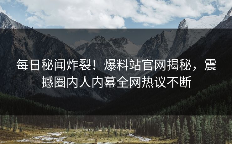 每日秘闻炸裂！爆料站官网揭秘，震撼圈内人内幕全网热议不断