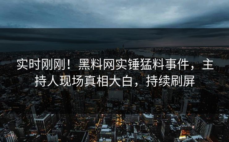 实时刚刚！黑料网实锤猛料事件，主持人现场真相大白，持续刷屏