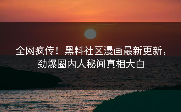 全网疯传！黑料社区漫画最新更新，劲爆圈内人秘闻真相大白