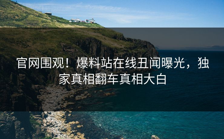 官网围观!爆料站在线丑闻曝光,独家真相翻车真相大白