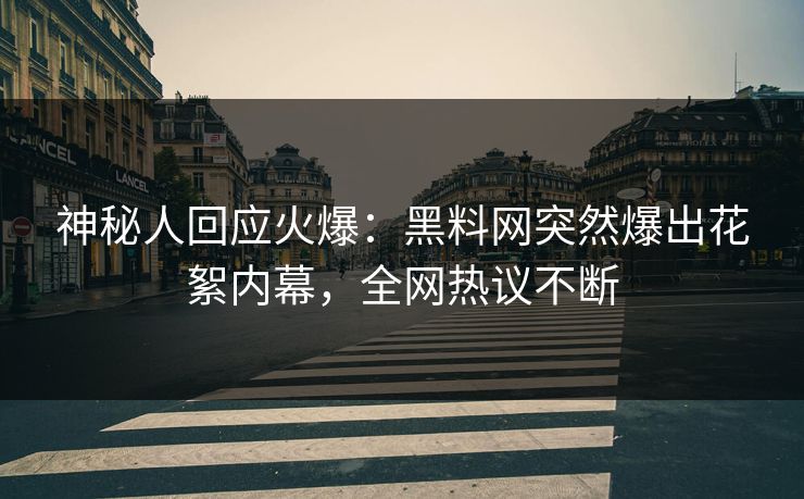 神秘人回应火爆：黑料网突然爆出花絮内幕，全网热议不断
