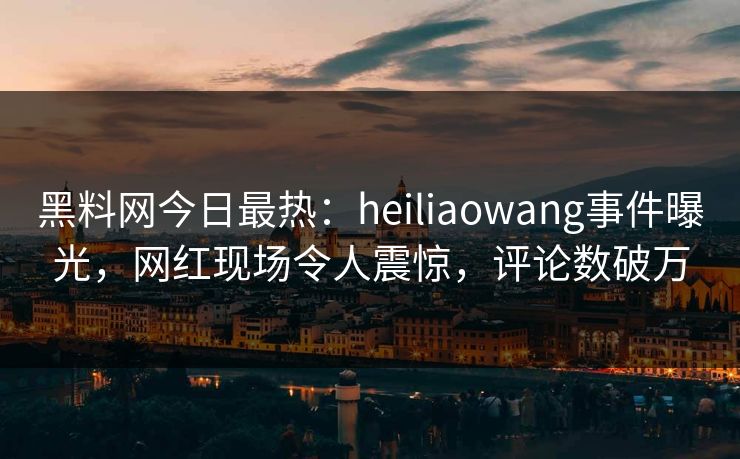 黑料网今日最热：heiliaowang事件曝光，网红现场令人震惊，评论数破万