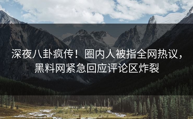 深夜八卦疯传！圈内人被指全网热议，黑料网紧急回应评论区炸裂