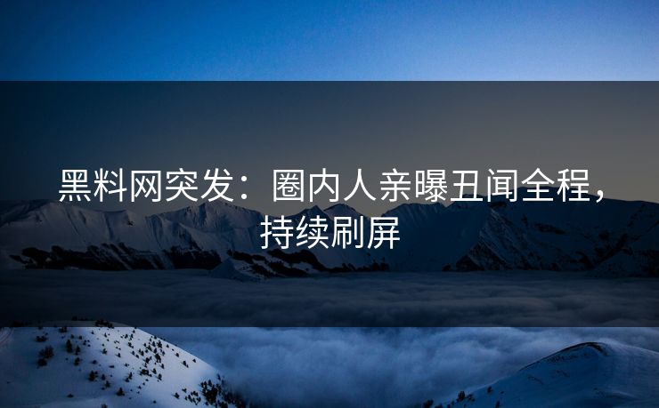 黑料网突发：圈内人亲曝丑闻全程，持续刷屏