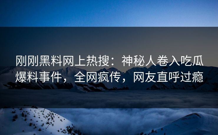 刚刚黑料网上热搜：神秘人卷入吃瓜爆料事件，全网疯传，网友直呼过瘾