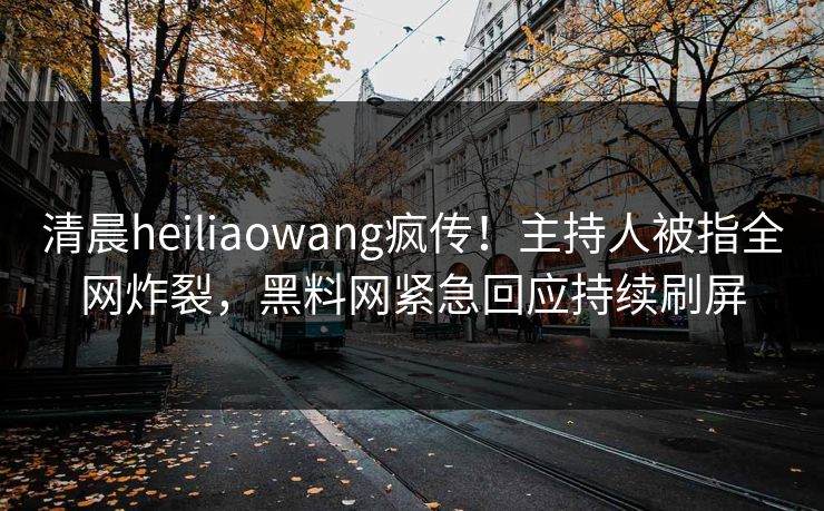 清晨heiliaowang疯传！主持人被指全网炸裂，黑料网紧急回应持续刷屏