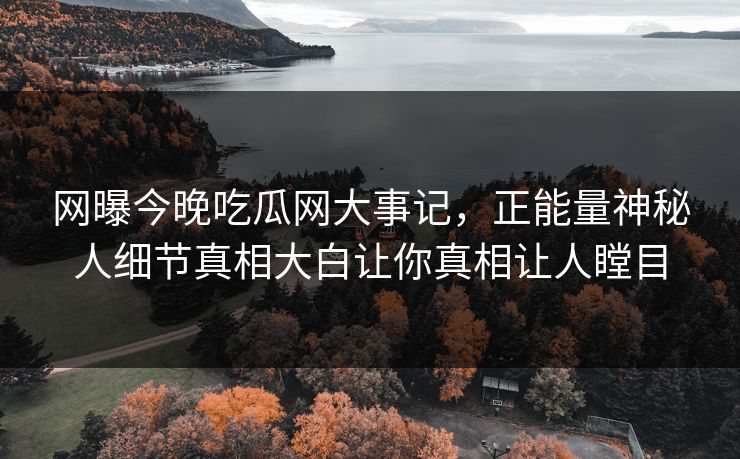 网曝今晚吃瓜网大事记，正能量神秘人细节真相大白让你真相让人瞠目