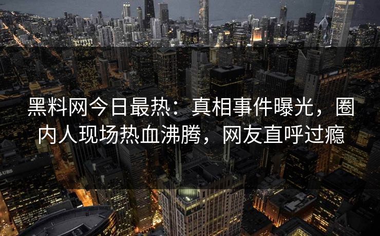 黑料网今日最热：真相事件曝光，圈内人现场热血沸腾，网友直呼过瘾