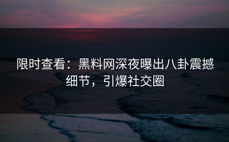 限时查看：黑料网深夜曝出八卦震撼细节，引爆社交圈