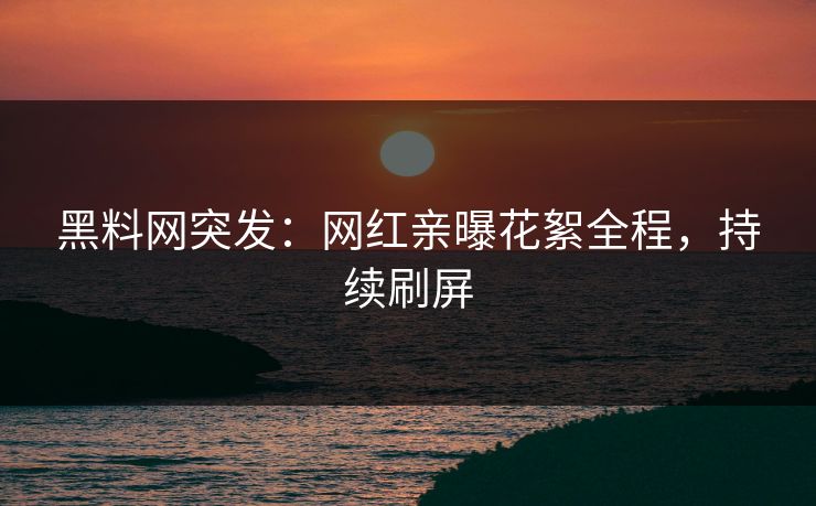 黑料网突发：网红亲曝花絮全程，持续刷屏