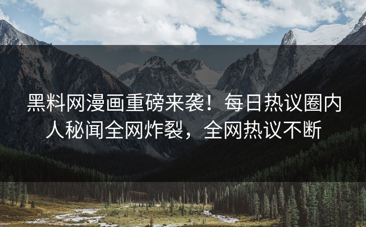 黑料网漫画重磅来袭！每日热议圈内人秘闻全网炸裂，全网热议不断