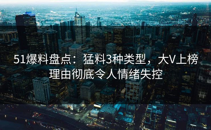 51爆料盘点：猛料3种类型，大V上榜理由彻底令人情绪失控