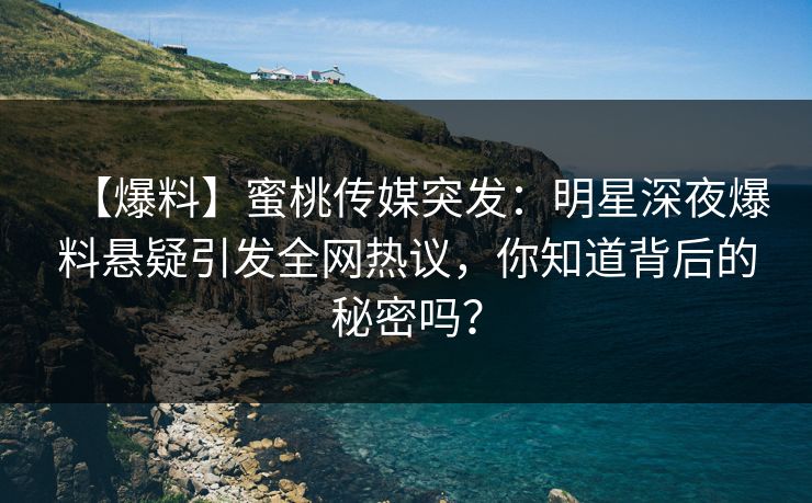 【爆料】蜜桃传媒突发：明星深夜爆料悬疑引发全网热议，你知道背后的秘密吗？