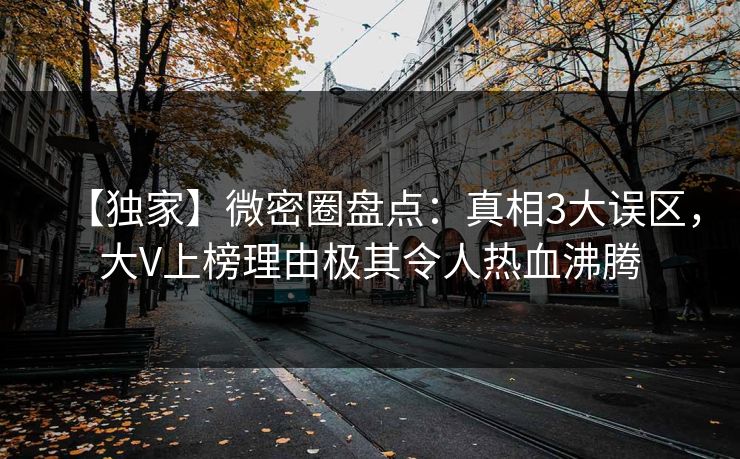 【独家】微密圈盘点：真相3大误区，大V上榜理由极其令人热血沸腾
