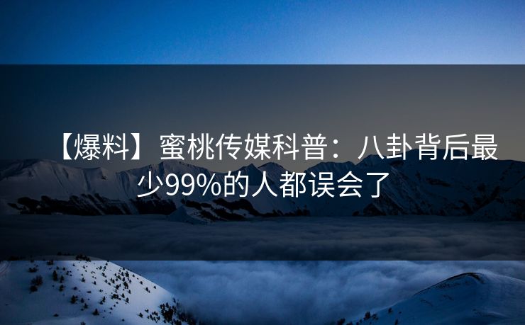 【爆料】蜜桃传媒科普：八卦背后最少99%的人都误会了