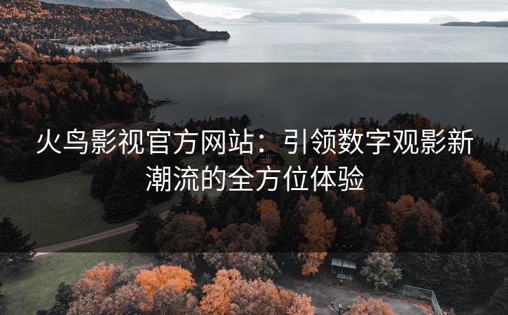 火鸟影视官方网站：引领数字观影新潮流的全方位体验