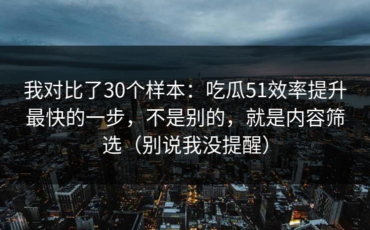 我对比了30个样本:吃瓜51效率提升最快的一步,不是别的,就是内容筛选(别说我没提醒) 我对比了30个样本:吃瓜51效率提升最快的一步,不是别的,就是内容筛选(别说我没提醒)