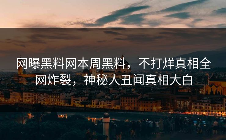 网曝黑料网本周黑料，不打烊真相全网炸裂，神秘人丑闻真相大白
