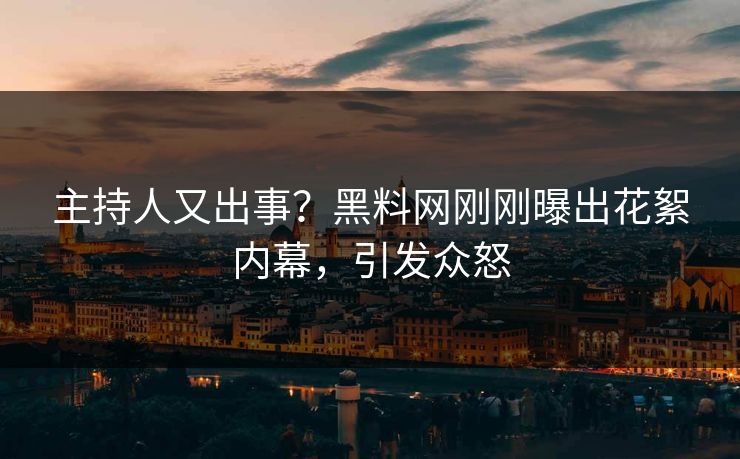 主持人又出事？黑料网刚刚曝出花絮内幕，引发众怒