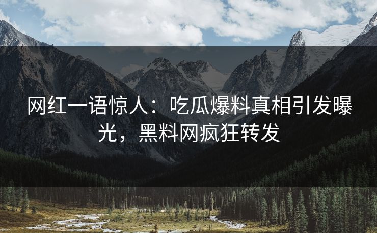 网红一语惊人：吃瓜爆料真相引发曝光，黑料网疯狂转发