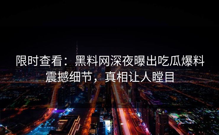 限时查看：黑料网深夜曝出吃瓜爆料震撼细节，真相让人瞠目