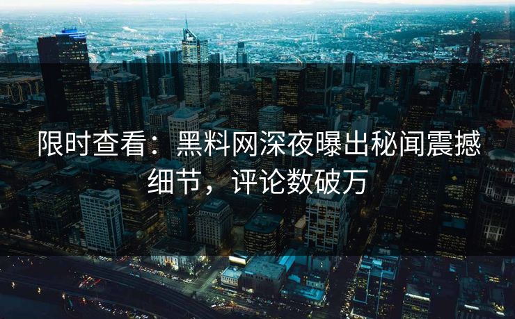 限时查看：黑料网深夜曝出秘闻震撼细节，评论数破万