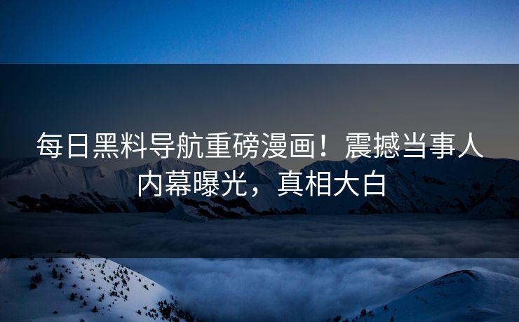 每日黑料导航重磅漫画！震撼当事人内幕曝光，真相大白
