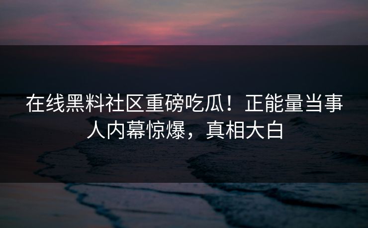 在线黑料社区重磅吃瓜！正能量当事人内幕惊爆，真相大白