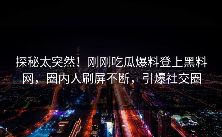 探秘太突然！刚刚吃瓜爆料登上黑料网，圈内人刷屏不断，引爆社交圈