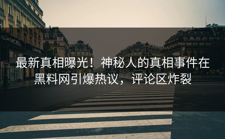 最新真相曝光！神秘人的真相事件在黑料网引爆热议，评论区炸裂