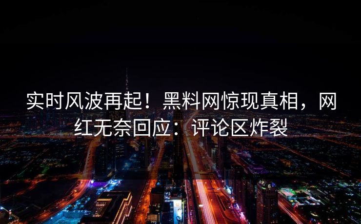 实时风波再起！黑料网惊现真相，网红无奈回应：评论区炸裂