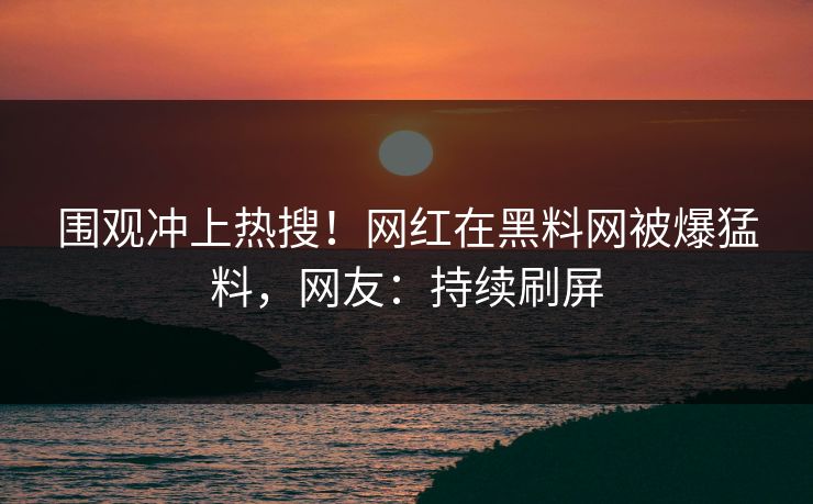 围观冲上热搜！网红在黑料网被爆猛料，网友：持续刷屏