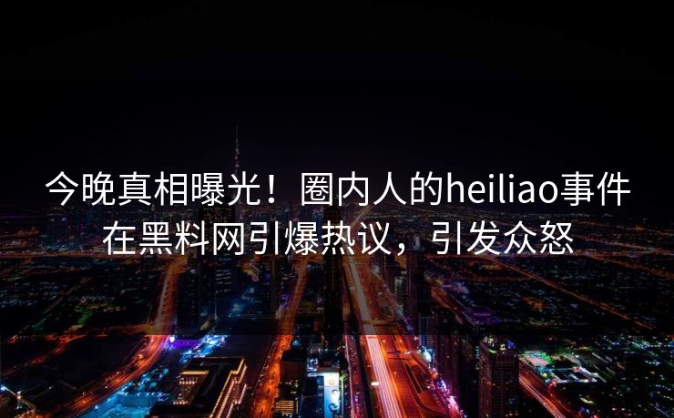 今晚真相曝光！圈内人的heiliao事件在黑料网引爆热议，引发众怒
