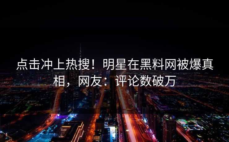 点击冲上热搜！明星在黑料网被爆真相，网友：评论数破万