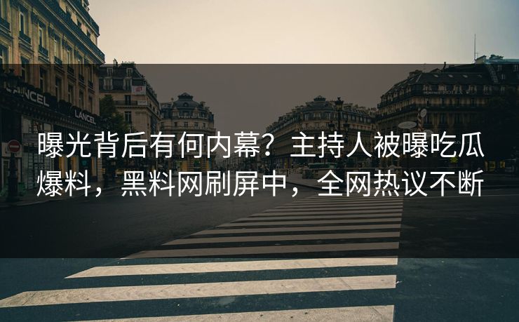 曝光背后有何内幕？主持人被曝吃瓜爆料，黑料网刷屏中，全网热议不断