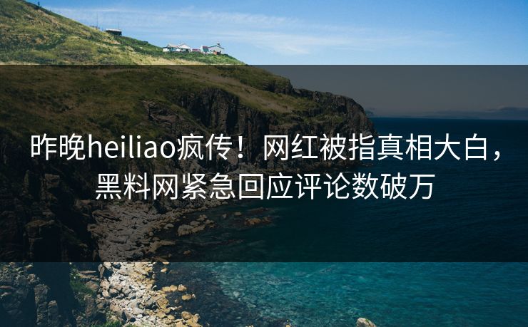 昨晚heiliao疯传！网红被指真相大白，黑料网紧急回应评论数破万